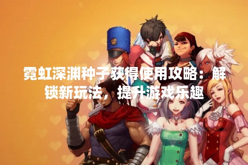 霓虹深渊种子获得使用攻略：解锁新玩法，提升游戏乐趣