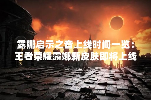 露娜启示之音上线时间一览：王者荣耀露娜新皮肤即将上线！