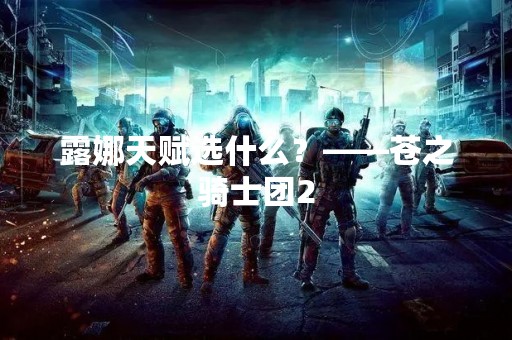 露娜天赋选什么？——苍之骑士团2