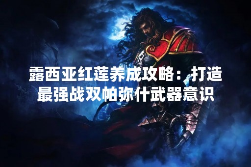 露西亚红莲养成攻略：打造最强战双帕弥什武器意识