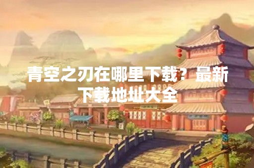 青空之刃在哪里下载？最新下载地址大全