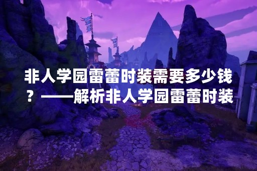 非人学园雷蕾时装需要多少钱？——解析非人学园雷蕾时装的成本构成和价格因素