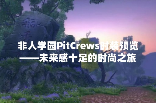 非人学园PitCrews时装预览——未来感十足的时尚之旅