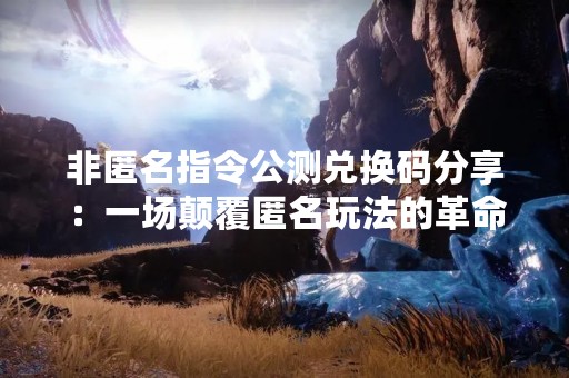 非匿名指令公测兑换码分享：一场颠覆匿名玩法的革命