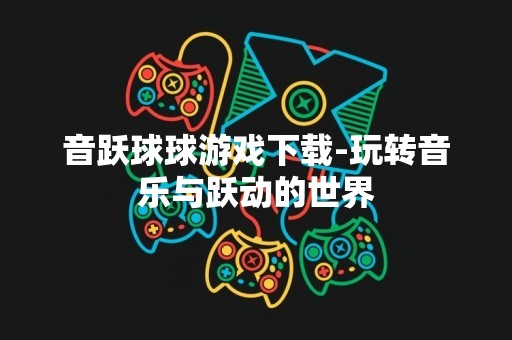音跃球球游戏下载-玩转音乐与跃动的世界