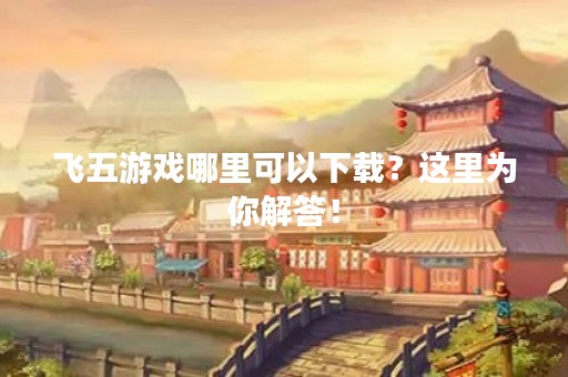 飞五游戏哪里可以下载？这里为你解答！