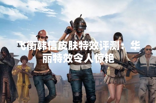 飞衡韩信皮肤特效评测：华丽特效令人惊艳