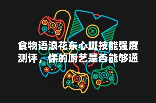 食物语浪花东心斑技能强度测评，你的厨艺是否能够通过考验？