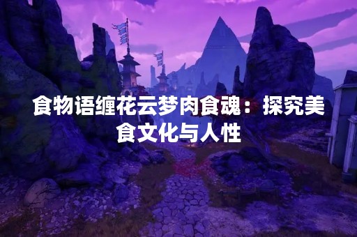 食物语缠花云梦肉食魂：探究美食文化与人性