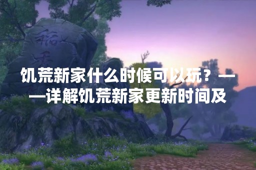 饥荒新家什么时候可以玩？——详解饥荒新家更新时间及内容