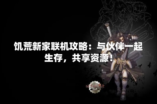 饥荒新家联机攻略：与伙伴一起生存，共享资源！