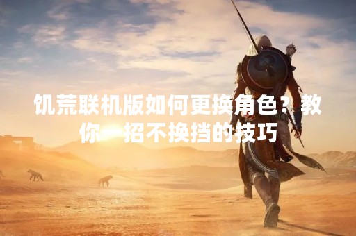 饥荒联机版如何更换角色？教你一招不换挡的技巧