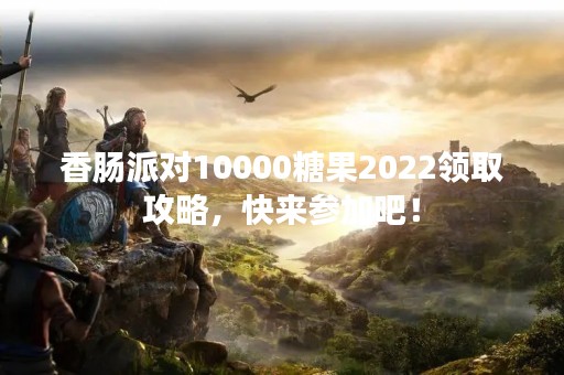 香肠派对10000糖果2022领取攻略，快来参加吧！