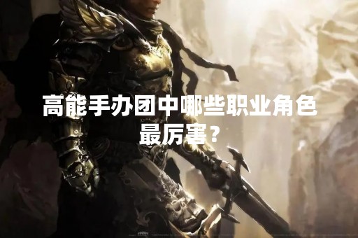 高能手办团中哪些职业角色最厉害？