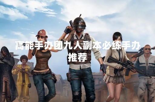高能手办团九人副本必练手办推荐