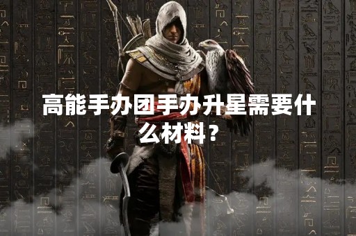高能手办团手办升星需要什么材料？