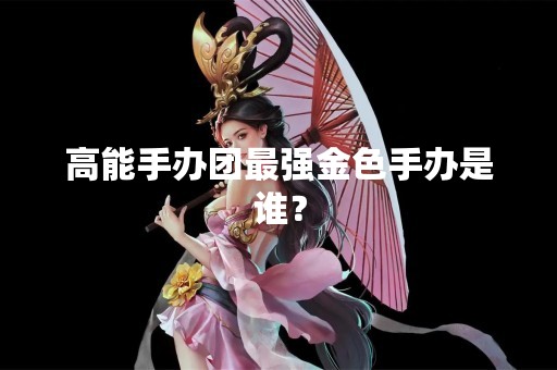高能手办团最强金色手办是谁？