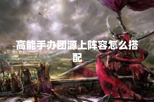 高能手办团源上阵容怎么搭配