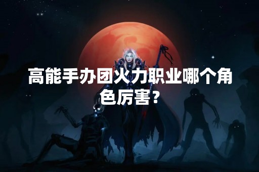 高能手办团火力职业哪个角色厉害？