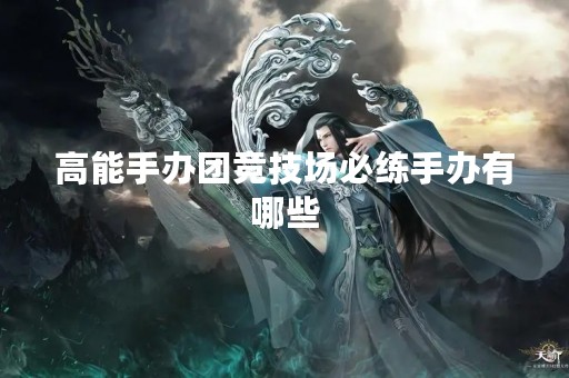高能手办团竞技场必练手办有哪些