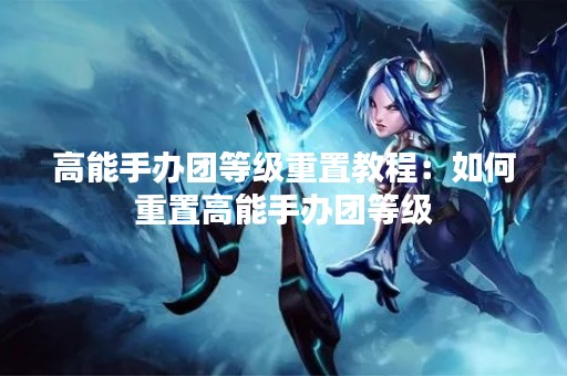 高能手办团等级重置教程：如何重置高能手办团等级