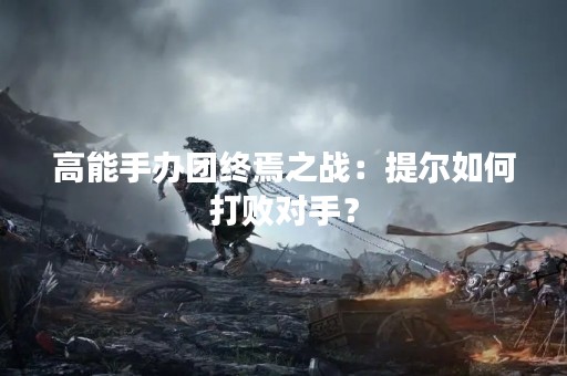 高能手办团终焉之战：提尔如何打败对手？