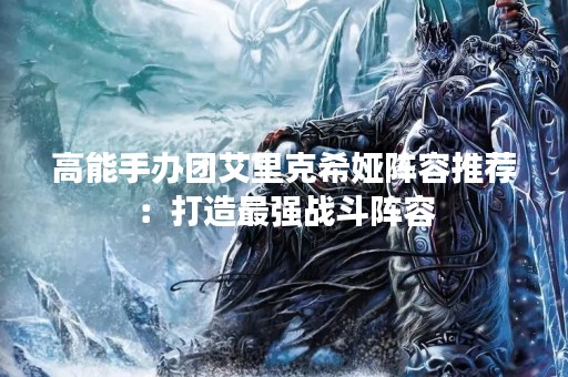 高能手办团艾里克希娅阵容推荐：打造最强战斗阵容