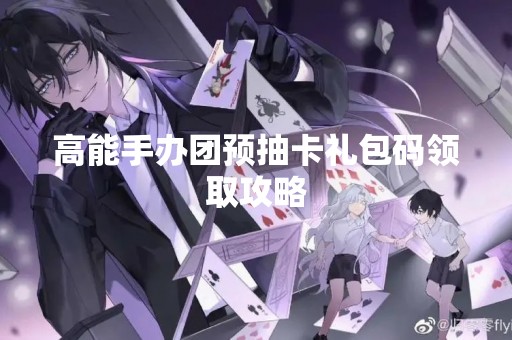 高能手办团预抽卡礼包码领取攻略