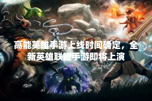 高能英雄手游上线时间确定，全新英雄联盟手游即将上演