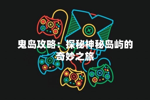 鬼岛攻略：探秘神秘岛屿的奇妙之旅