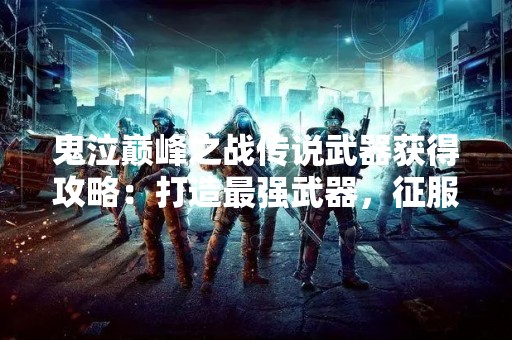 鬼泣巅峰之战传说武器获得攻略：打造最强武器，征服魔界！