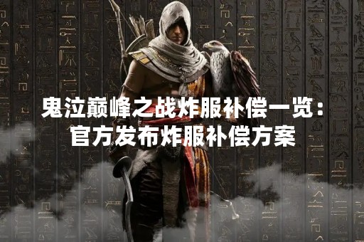 鬼泣巅峰之战炸服补偿一览：官方发布炸服补偿方案