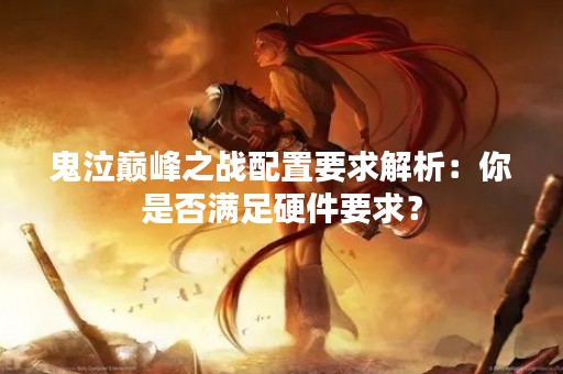 鬼泣巅峰之战配置要求解析：你是否满足硬件要求？