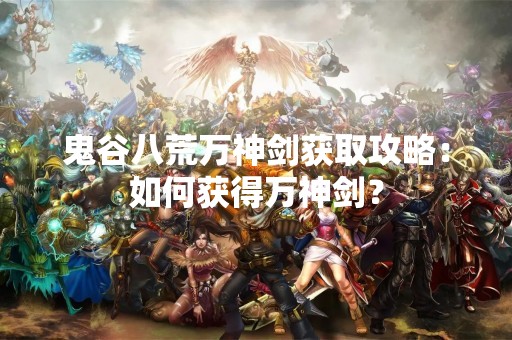 鬼谷八荒万神剑获取攻略：如何获得万神剑？