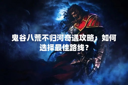 鬼谷八荒不归河奇遇攻略：如何选择最佳路线？