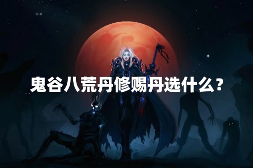 鬼谷八荒丹修赐丹选什么？