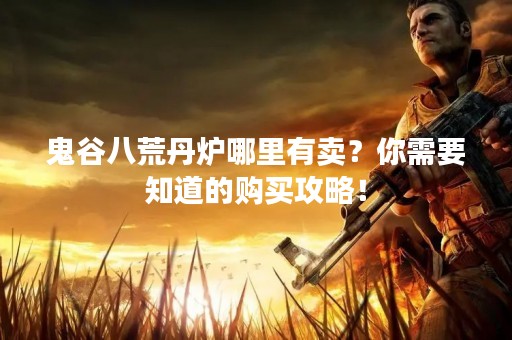 鬼谷八荒丹炉哪里有卖？你需要知道的购买攻略！