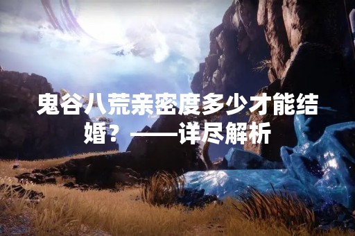 鬼谷八荒亲密度多少才能结婚？——详尽解析