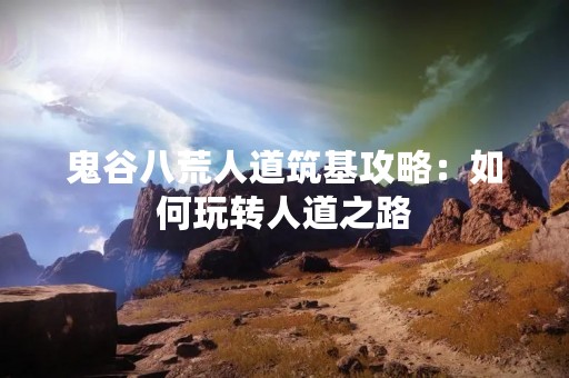 鬼谷八荒人道筑基攻略：如何玩转人道之路