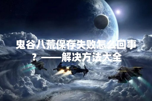 鬼谷八荒保存失败怎么回事？——解决方法大全