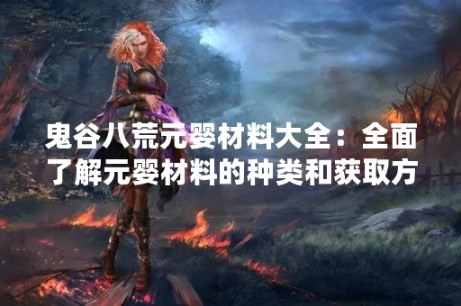 鬼谷八荒元婴材料大全：全面了解元婴材料的种类和获取方式