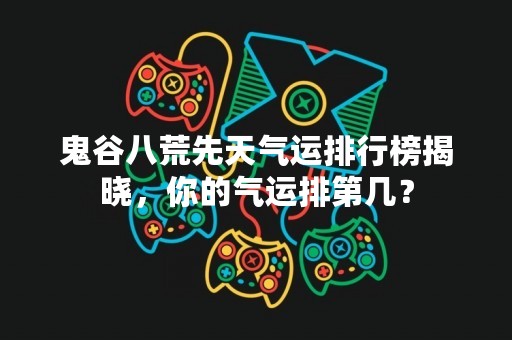 鬼谷八荒先天气运排行榜揭晓，你的气运排第几？