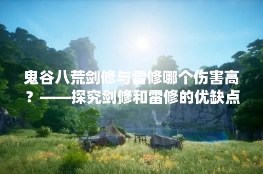 鬼谷八荒剑修与雷修哪个伤害高？——探究剑修和雷修的优缺点