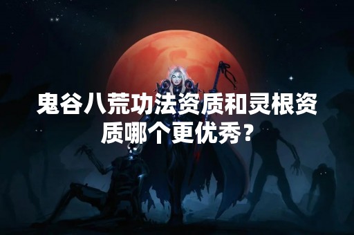 鬼谷八荒**资质和灵根资质哪个更优秀？