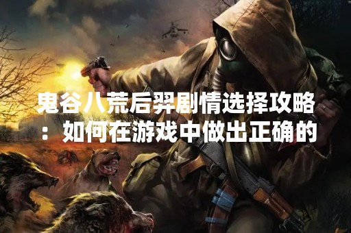 鬼谷八荒后羿剧情选择攻略：如何在游戏中做出正确的选择？