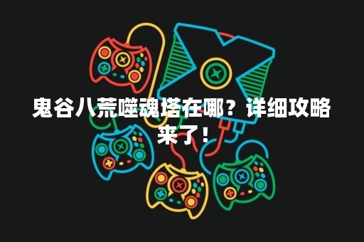 鬼谷八荒噬魂塔在哪？详细攻略来了！