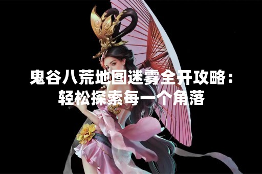 鬼谷八荒地图迷雾全开攻略：轻松探索每一个角落