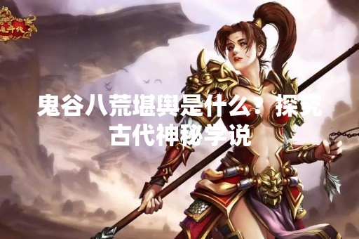 鬼谷八荒堪舆是什么？探究古代神秘学说