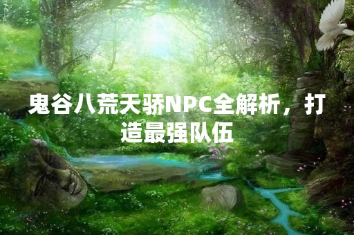 鬼谷八荒天骄NPC全解析，打造最强队伍