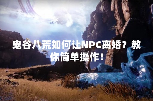 鬼谷八荒如何让NPC离婚？教你简单操作！